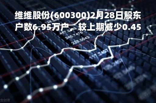 维维股份(600300)2月28日股东户数6.95万户，较上期减少0.45%