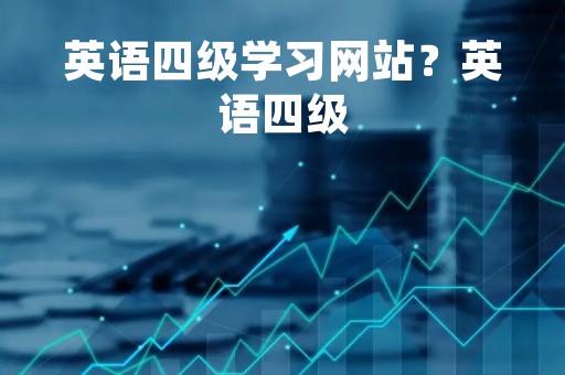 英语四级学习网站?英语四级 英语四级学习网站?英语四级