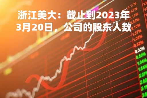 浙江美大：截止到2023年3月20日，公司的股东人数为84,618户
