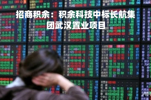 招商积余：积余科技中标长航集团武汉置业项目