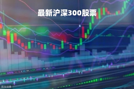 最新沪深300股票「最新上市股票」