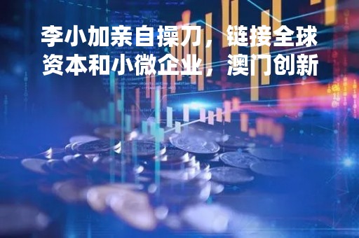 李小加亲自操刀，链接全球资本和小微企业，澳门创新性金融资产交易所来了！