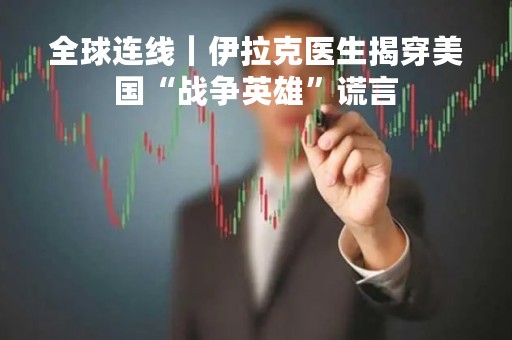 全球连线｜伊拉克医生揭穿美国“战争英雄”谎言