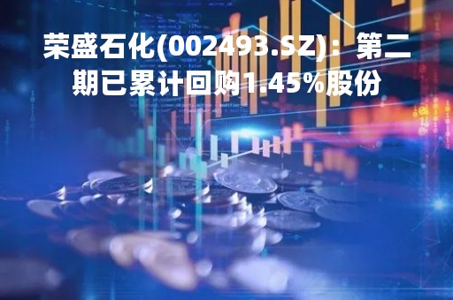 荣盛石化(002493.SZ)：第二期已累计回购1.45%股份