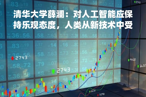 清华大学薛澜：对人工智能应保持乐观态度，人类从新技术中受益无穷