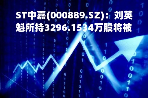 ST中嘉(000889.SZ)：刘英魁所持3296.1534万股将被司法拍卖