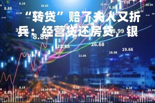 “转贷”赔了夫人又折兵：经营贷还房贷，银行起诉借款人提前还款