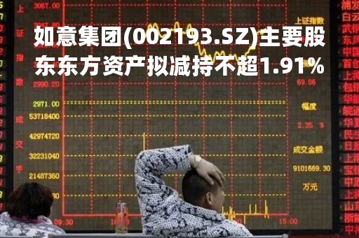 如意集团(002193.SZ)主要股东东方资产拟减持不超1.91%股份