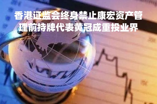 香港证监会终身禁止康宏资产管理前持牌代表黄冠成重投业界