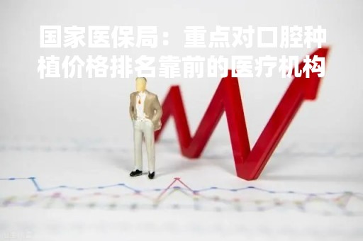 国家医保局：重点对口腔种植价格排名靠前的医疗机构开展检查