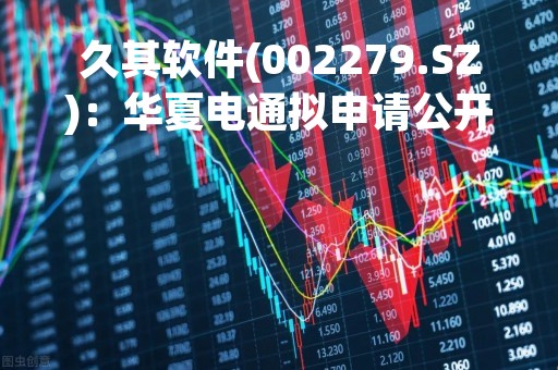 久其软件(002279.SZ)：华夏电通拟申请公开发行股票并在北交所上市