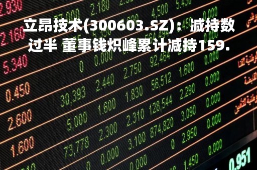 立昂技术(300603.SZ)：减持数过半 董事钱炽峰累计减持159.38万股