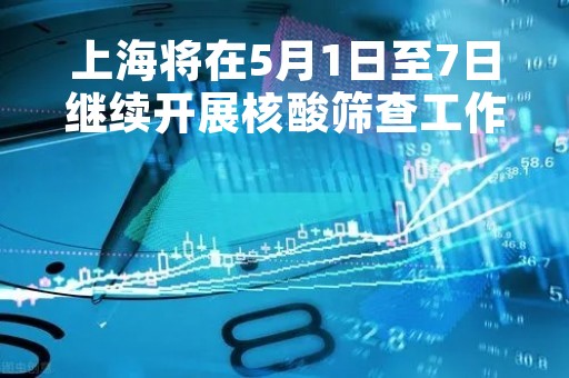 上海将在5月1日至7日继续开展核酸筛查工作「上海将在5月1日至7日继续开展核酸筛查工作对吗」