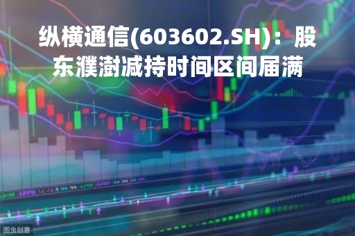 纵横通信(603602.SH)：股东濮澍减持时间区间届满