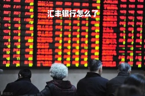 汇丰银行怎么了「汇丰银行何去何从」