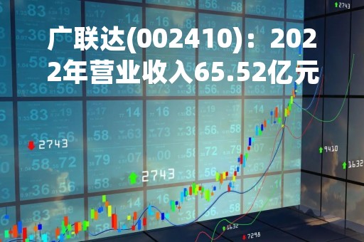 广联达(002410)：2022年营业收入65.52亿元，与上期同比增加17.8%
