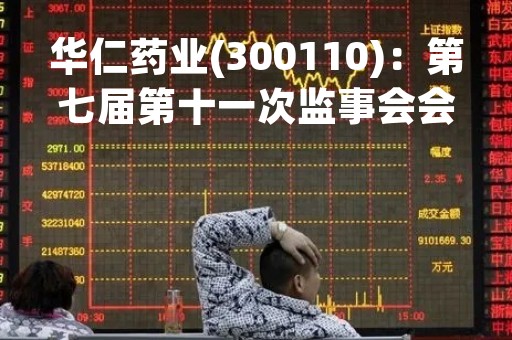 华仁药业(300110)：第七届第十一次监事会会议决议，审议2022年度监事会工作报告等议案
