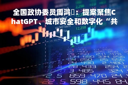全国政协委员周鸿祎：提案聚焦ChatGPT、城市安全和数字化“共同富裕”