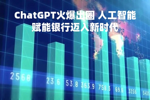 ChatGPT火爆出圈 人工智能赋能银行迈入新时代