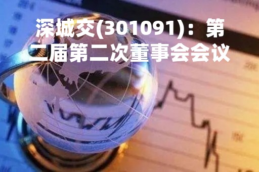 深城交(301091)：第二届第二次董事会会议决议，审议《关于聘任公司总经理的议案》等议案