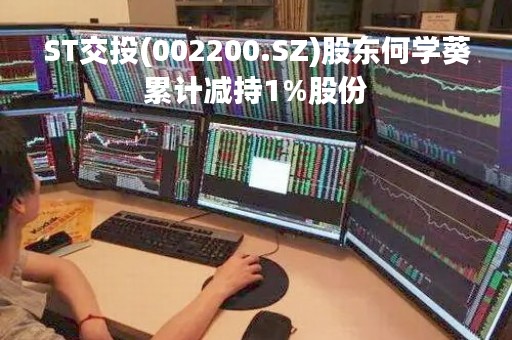 ST交投(002200.SZ)股东何学葵累计减持1%股份
