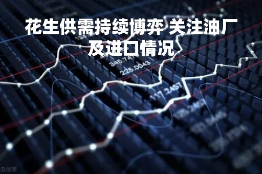 花生供需持续博弈 关注油厂及进口情况