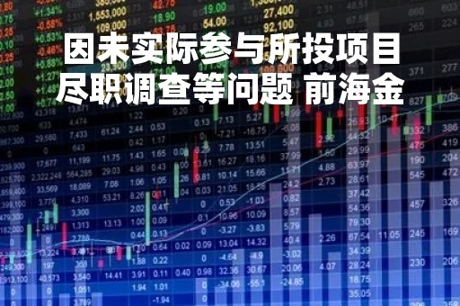 因未实际参与所投项目尽职调查等问题 前海金聚立投资及时任责任人遭监管出具警示函