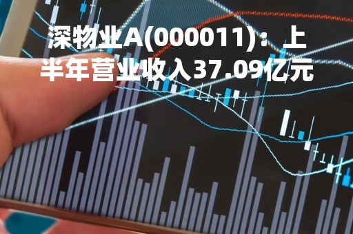 深物业A(000011)：上半年营业收入37.09亿元，与上期同比减少24.48%