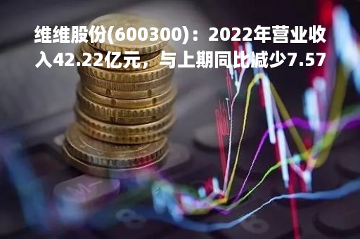 维维股份(600300)：2022年营业收入42.22亿元，与上期同比减少7.57%