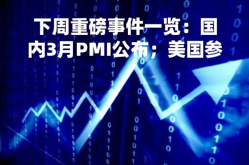 下周重磅事件一览：国内3月PMI公布；美国参众两院就硅谷银行事件展开讨论；欧央行行长拉加德将发表讲话