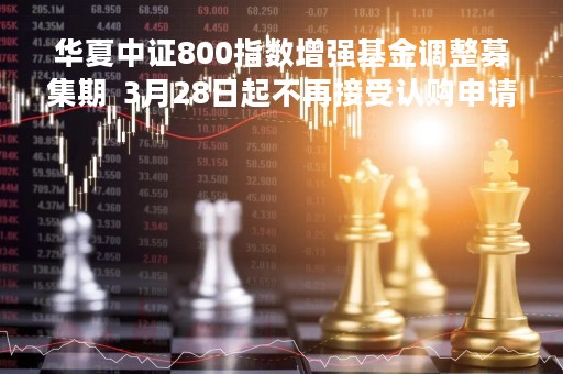 华夏中证800指数增强基金调整募集期  3月28日起不再接受认购申请