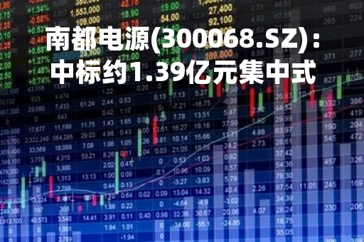 南都电源(300068.SZ)：中标约1.39亿元集中式储能项目