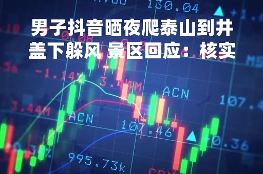 男子抖音晒夜爬泰山到井盖下躲风 景区回应：核实后会处罚