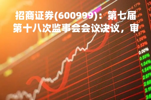 招商证券(600999)：第七届第十八次监事会会议决议，审议公司2022年年度报告等议案