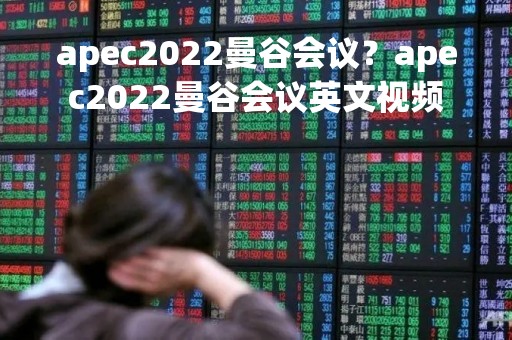 apec2022曼谷会议？apec2022曼谷会议英文视频