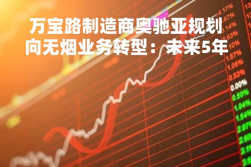 万宝路制造商奥驰亚规划向无烟业务转型：未来5年相关产品销量至少提高35%