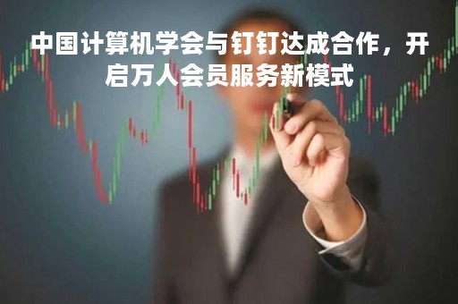 中国计算机学会与钉钉达成合作，开启万人会员服务新模式