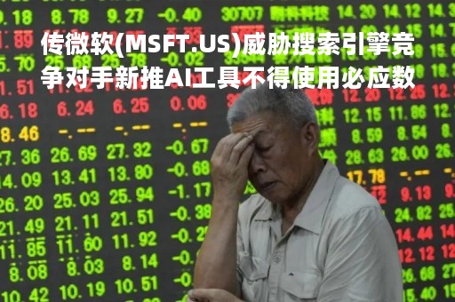 传微软(MSFT.US)威胁搜索引擎竞争对手新推AI工具不得使用必应数据库