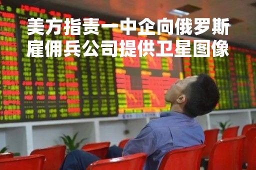 美方指责一中企向俄罗斯雇佣兵公司提供卫星图像，外交部回应