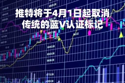 推特将于4月1日起取消传统的蓝V认证标记