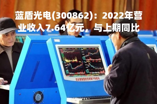 蓝盾光电(300862)：2022年营业收入7.64亿元，与上期同比减少11.83%