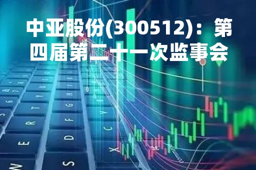 中亚股份(300512)：第四届第二十一次监事会会议决议，审议关于全资子公司转让产业投资基金部分份额的议案