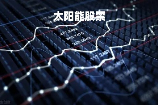 太阳能股票「太阳能股票股」