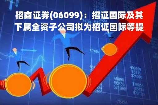 招商证券(06099)：招证国际及其下属全资子公司拟为招证国际等提供不超840亿港元担保