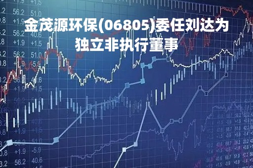 金茂源环保(06805)委任刘达为独立非执行董事