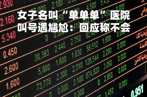 女子名叫“单单单”医院叫号遇尴尬：回应称不会改