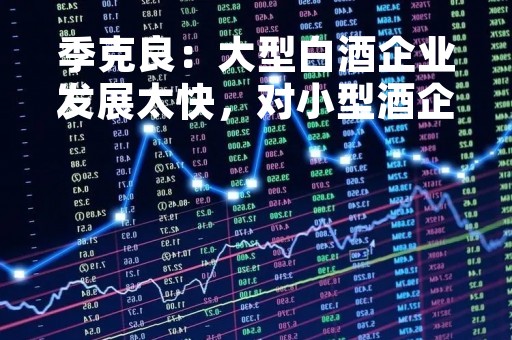季克良：大型白酒企业发展太快，对小型酒企产生很大冲击