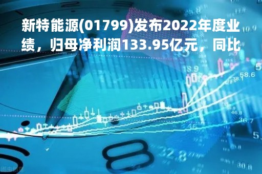 新特能源(01799)发布2022年度业绩，归母净利润133.95亿元，同比增加170.33%