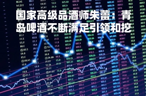 国家高级品酒师朱蕾：青岛啤酒不断满足引领和挖掘消费者的需求 引领消费潮流