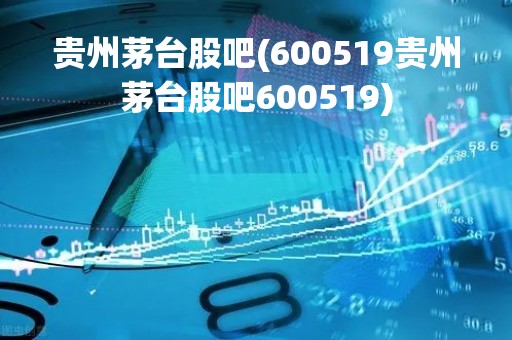 贵州茅台股吧(600519贵州茅台股吧600519)